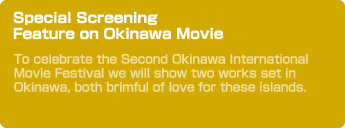 Special Screening Feature on Okinawa Movie　To celebrate the Second Okinawa International Movie Festival we will show two works set in Okinawa, both brimful of love for these islands.
