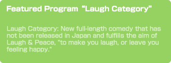 Featured Program“Laugh Category”　Laugh Category: New full-length comedy that has not been released in Japan and fulfills the aim of Laugh & Peace, 