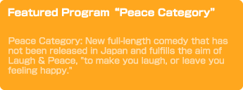 Featured Program“Peace Category”　Peace Category: New full-length comedy that has not been released in Japan and fulfills the aim of Laugh & Peace, 